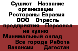 Сушист › Название организации ­ Рестораны Евразия, ООО › Отрасль предприятия ­ Персонал на кухню › Минимальный оклад ­ 12 000 - Все города Работа » Вакансии   . Дагестан респ.,Геологоразведка п.